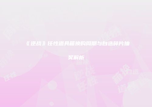 《逆战》任性道具箱换购周期与自选碎片抽奖解析