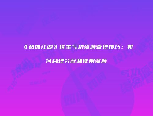 《热血江湖》医生气功资源管理技巧：如何合理分配和使用资源