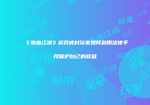 《热血江湖》游戏被封玩家如何利用法律手段保护自己的权益
