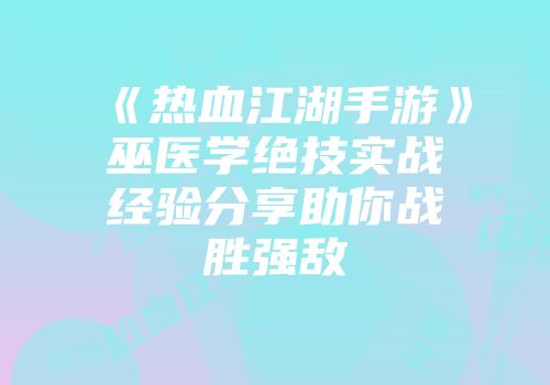 《热血江湖手游》巫医学绝技实战经验分享助你战胜强敌