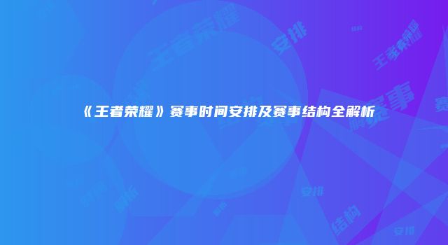 《王者荣耀》赛事时间安排及赛事结构全解析