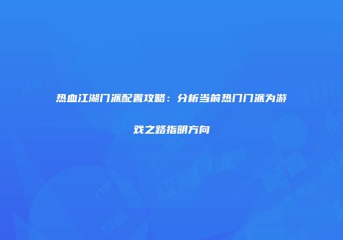 热血江湖门派配置攻略：分析当前热门门派为游戏之路指明方向