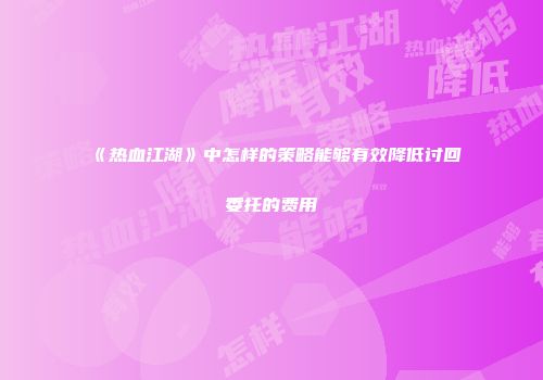 《热血江湖》中怎样的策略能够有效降低讨回委托的费用
