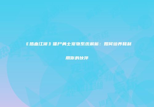《热血江湖》僵尸勇士宠物系统解析：如何培养和利用你的伙伴