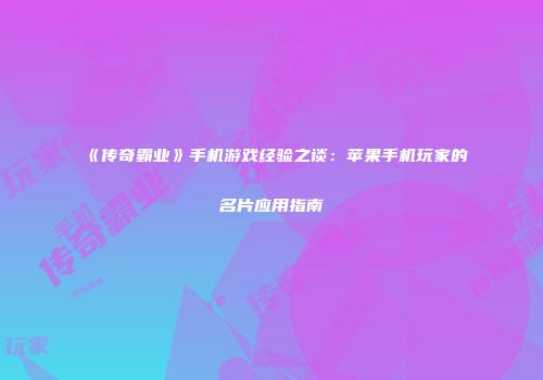 《传奇霸业》手机游戏经验之谈：苹果手机玩家的名片应用指南