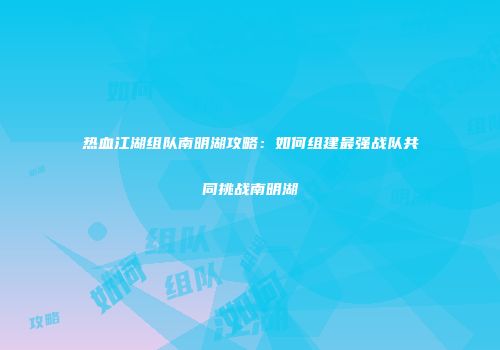 热血江湖组队南明湖攻略:如何组建最强战队共同挑战南明湖