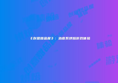 《创意甜品屋》：治愈系烘焙游戏体验
