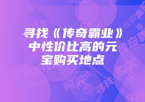 寻找《传奇霸业》中性价比高的元宝购买地点