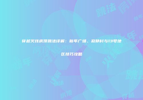 穿越火线房顶跳法详解：新年广场、寂静村与13号地区技巧攻略