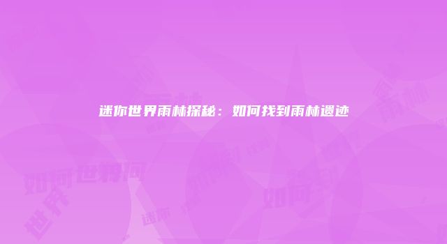 迷你世界雨林探秘：如何找到雨林遗迹