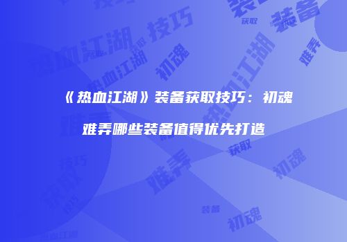 《热血江湖》装备获取技巧：初魂难弄哪些装备值得优先打造
