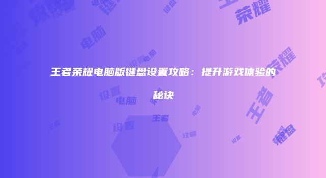 王者荣耀电脑版键盘设置攻略：提升游戏体验的秘诀