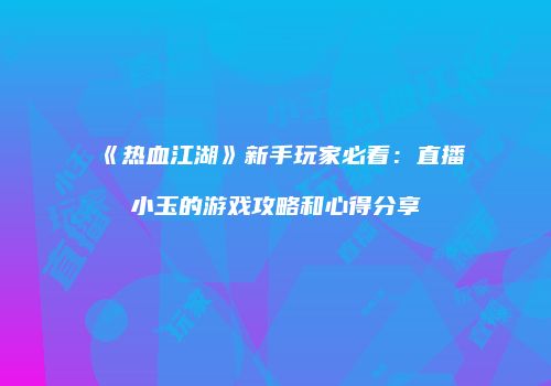 《热血江湖》新手玩家必看：直播小玉的游戏攻略和心得分享