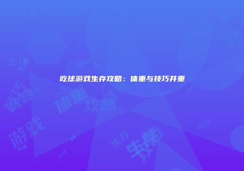吃球游戏生存攻略：体重与技巧并重