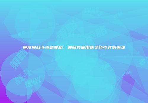 赛尔号战斗克制策略：理解并应用精灵特性对抗强敌