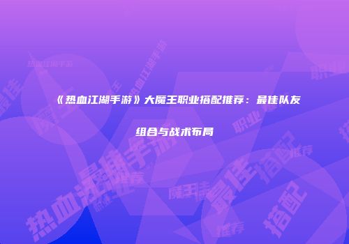《热血江湖手游》大魔王职业搭配推荐：最佳队友组合与战术布局