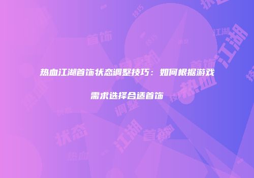 热血江湖首饰状态调整技巧：如何根据游戏需求选择合适首饰