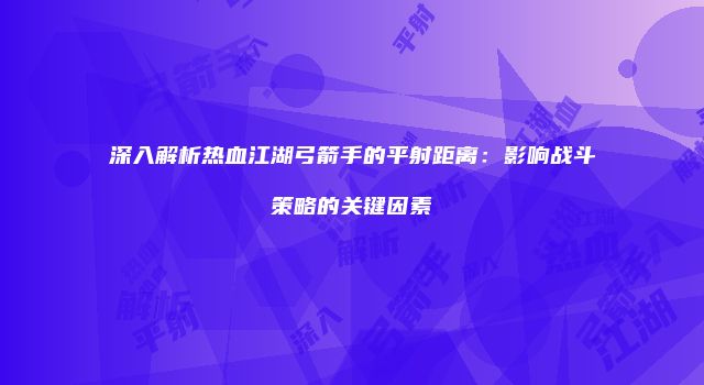 深入解析热血江湖弓箭手的平射距离：影响战斗策略的关键因素