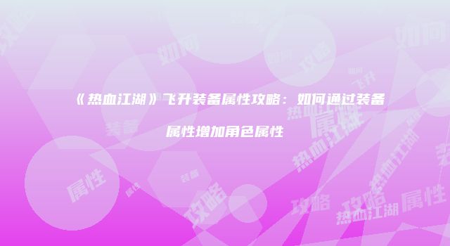 《热血江湖》飞升装备属性攻略：如何通过装备属性增加角色属性