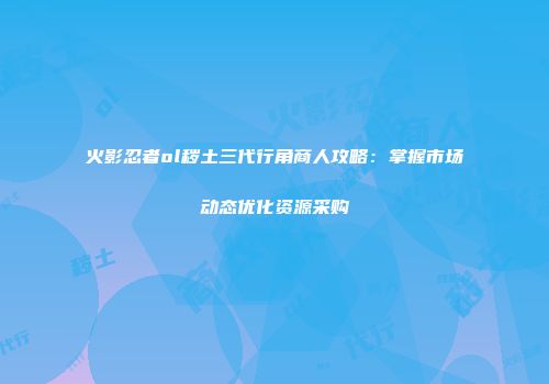 火影忍者ol秽土三代行角商人攻略：掌握市场动态优化资源采购