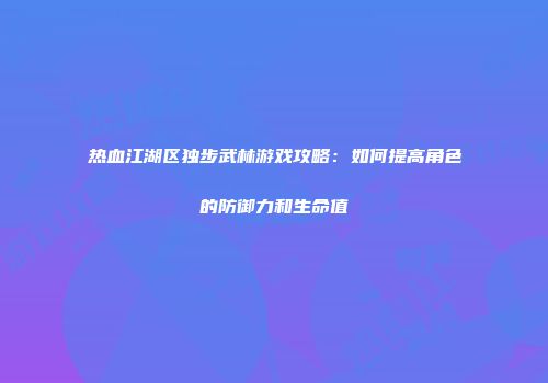 热血江湖区独步武林游戏攻略：如何提高角色的防御力和生命值