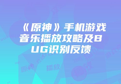 《原神》手机游戏音乐播放攻略及BUG识别反馈