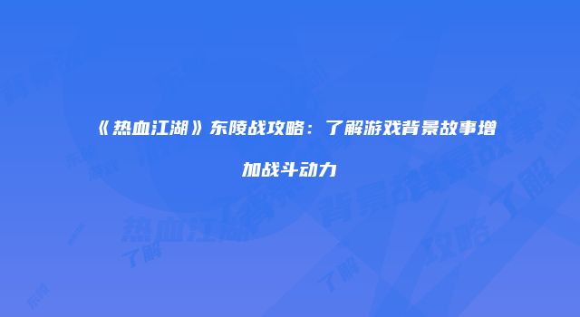 《热血江湖》东陵战攻略：了解游戏背景故事增加战斗动力