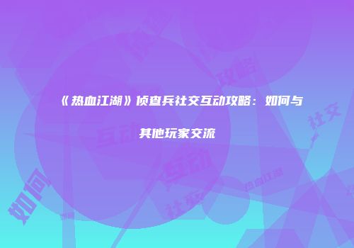《热血江湖》侦查兵社交互动攻略：如何与其他玩家交流