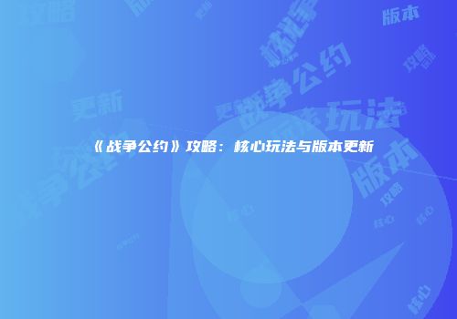 《战争公约》攻略：核心玩法与版本更新