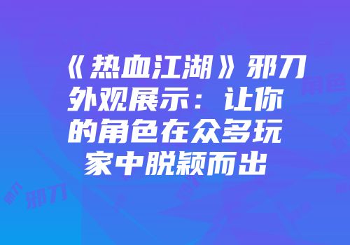 《热血江湖》邪刀外观展示：让你的角色在众多玩家中脱颖而出