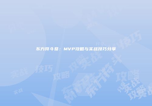 东方符斗祭：MVP攻略与实战技巧分享