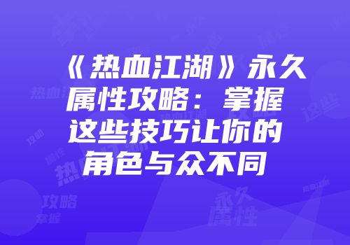 《热血江湖》永久属性攻略：掌握这些技巧让你的角色与众不同