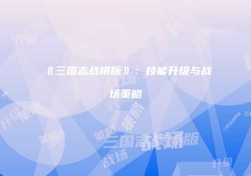 《三国志战棋版》：技能升级与战场策略