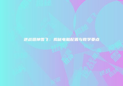 逆战狙神雪飞：揭秘电脑配置与教学要点