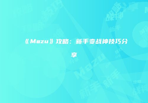 《Mazu》攻略：新手变战神技巧分享