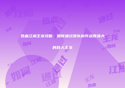 热血江湖王龙攻略：如何通过团队协作战胜强大的敌人王龙