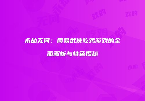 永劫无间：网易武侠吃鸡游戏的全面解析与特色揭秘