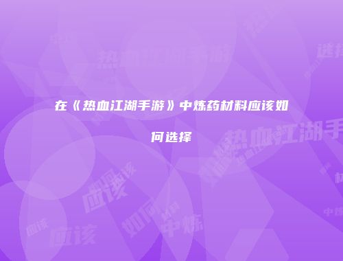 在《热血江湖手游》中炼药材料应该如何选择