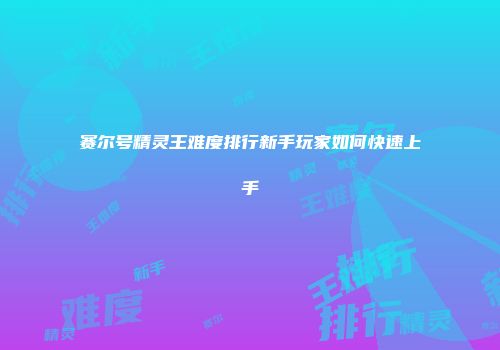 赛尔号精灵王难度排行新手玩家如何快速上手