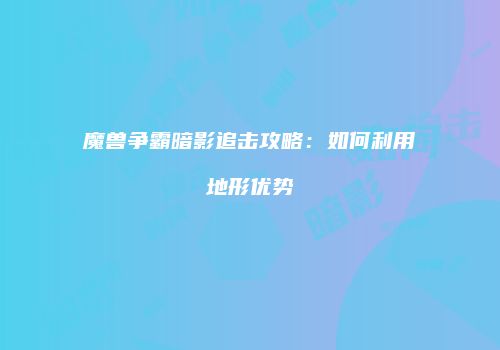 魔兽争霸暗影追击攻略：如何利用地形优势