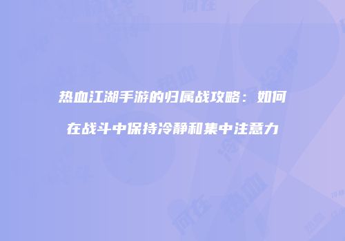 热血江湖手游的归属战攻略：如何在战斗中保持冷静和集中注意力