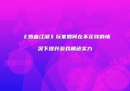 《热血江湖》玩家如何在不花钱的情况下提升游戏角色实力