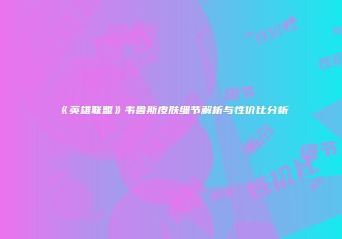 《英雄联盟》韦鲁斯皮肤细节解析与性价比分析