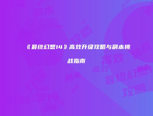 《最终幻想14》高效升级攻略与副本挑战指南
