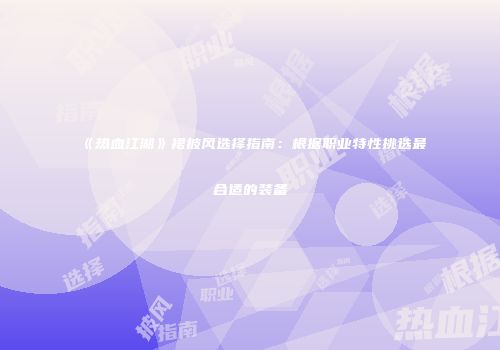 《热血江湖》裙披风选择指南：根据职业特性挑选最合适的装备