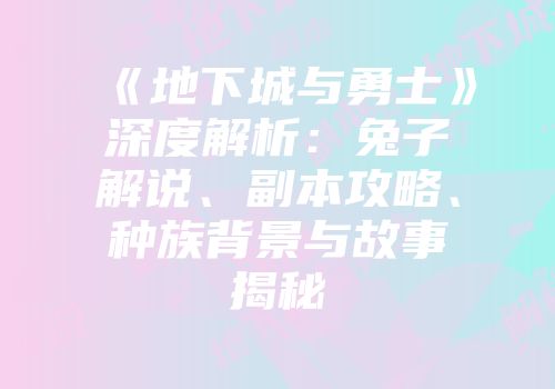 《地下城与勇士》深度解析：兔子解说、副本攻略、种族背景与故事揭秘