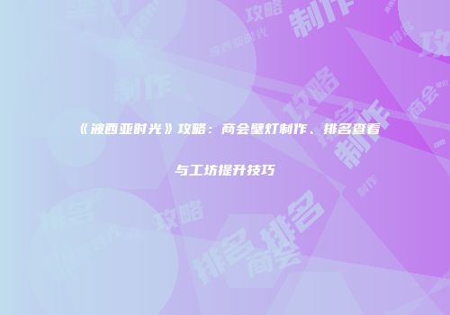 《波西亚时光》攻略：商会壁灯制作、排名查看与工坊提升技巧