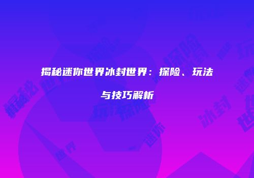 揭秘迷你世界冰封世界：探险、玩法与技巧解析