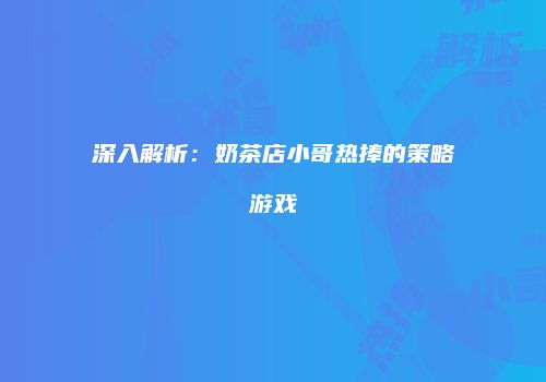 深入解析：奶茶店小哥热捧的策略游戏