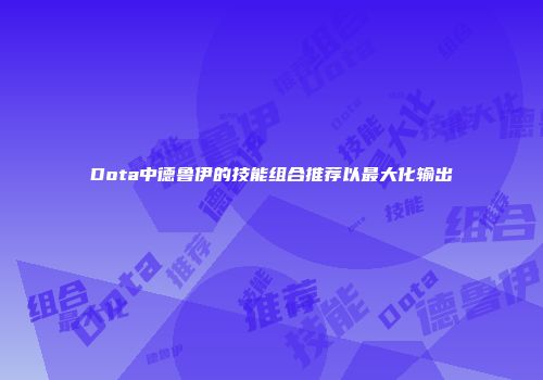 Dota中德鲁伊的技能组合推荐以最大化输出